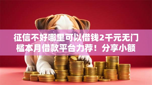 征信不好哪里可以借钱2千元无门槛本月借款平台力荐！分享小额网贷口子2千元无门槛借款