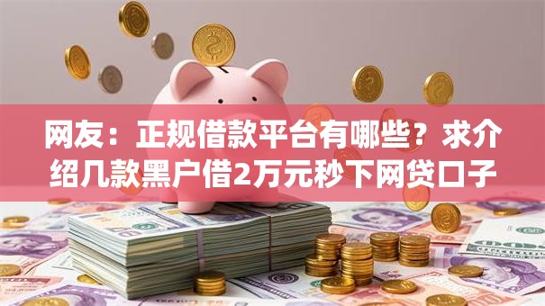 网友:正规借款平台有哪些?求介绍几款黑户借2万元秒下网贷口子app 网友:正规借款平台有哪些?求介绍几款黑户借2万元秒下网贷口子app