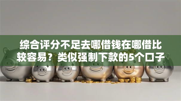 综合评分不足去哪借钱在哪借比较容易？类似强制下款的5个口子参考