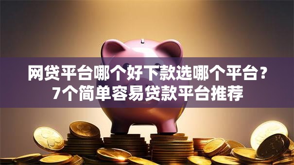 网贷平台哪个好下款选哪个平台？7个简单容易贷款平台推荐