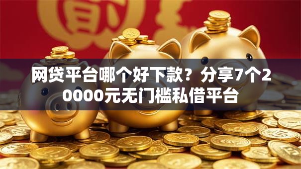 网贷平台哪个好下款?分享7个20000元无门槛私借平台 网贷平台哪个好下款?分享7个20000元无门槛私借平台