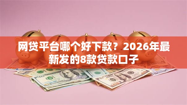 网贷平台哪个好下款?2026年最新发的8款贷款口子 网贷平台哪个好下款?2026年最新发的8款贷款口子