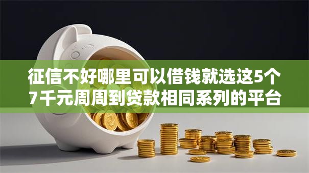 征信不好哪里可以借钱就选这5个7千元周周到贷款相同系列的平台 征信不好哪里可以借钱就选这5个7千元周周到贷款相同系列的平台