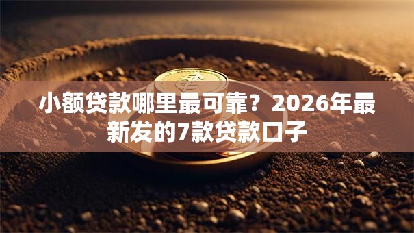 小额贷款哪里最可靠？2026年最新发的7款贷款口子