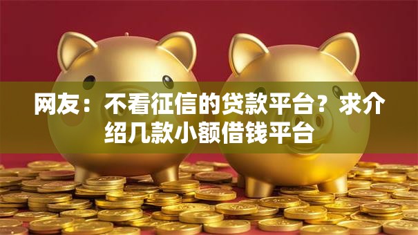网友:不看征信的贷款平台?求介绍几款小额借钱平台 网友:不看征信的贷款平台?求介绍几款小额借钱平台