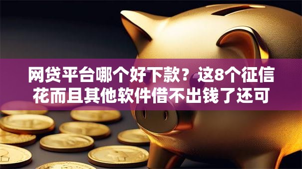 网贷平台哪个好下款?这8个征信花而且其他软件借不出钱了还可以借到钱100%通过的平台可以试试 网贷平台哪个好下款?这8个征信花而且其他软件借不出钱了还可以借到钱100%通过的平台可以试试