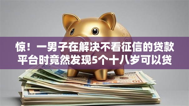 惊！一男子在解决不看征信的贷款平台时竟然发现5个十八岁可以贷款的平台，事后分享了出来