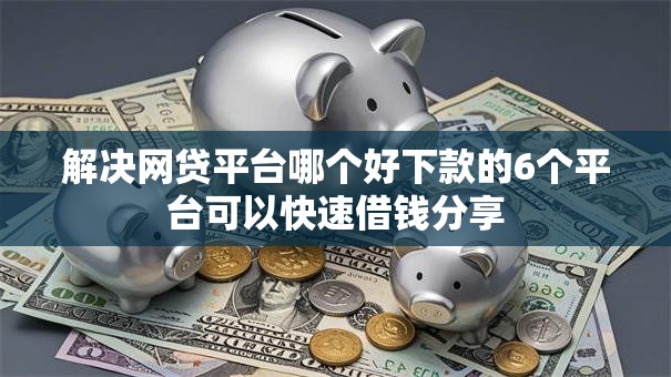 解决网贷平台哪个好下款的6个平台可以快速借钱分享 解决网贷平台哪个好下款的6个平台可以快速借钱分享