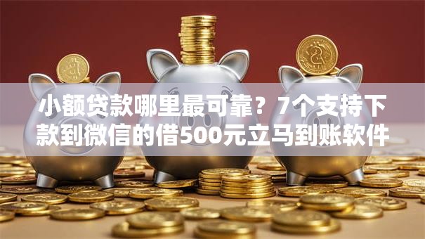 小额贷款哪里最可靠？7个支持下款到微信的借500元立马到账软件