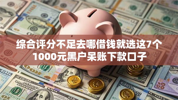 综合评分不足去哪借钱就选这7个1000元黑户呆账下款口子 综合评分不足去哪借钱就选这7个1000元黑户呆账下款口子
