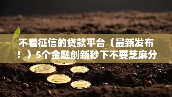 不看征信的贷款平台（最新发布！）5个金融创新秒下不要芝麻分的口子
