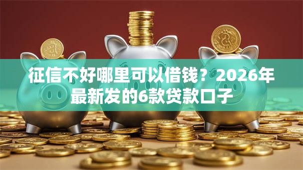 征信不好哪里可以借钱?2026年最新发的6款贷款口子 征信不好哪里可以借钱?2026年最新发的6款贷款口子