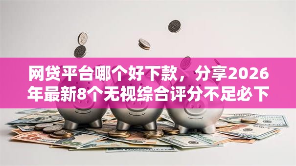 网贷平台哪个好下款,分享2026年最新8个无视综合评分不足必下款口子 网贷平台哪个好下款,分享2026年最新8个无视综合评分不足必下款口子