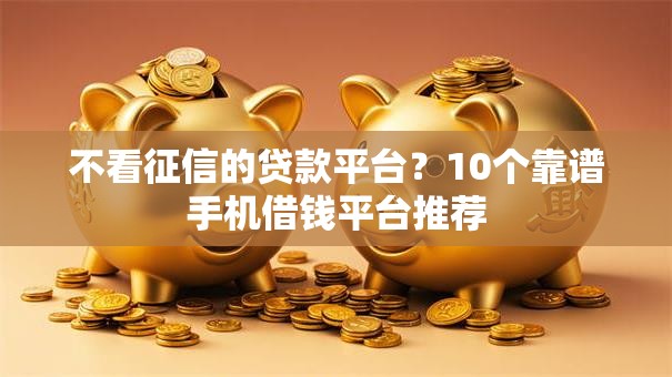 不看征信的贷款平台?10个靠谱手机借钱平台推荐 不看征信的贷款平台?10个靠谱手机借钱平台推荐