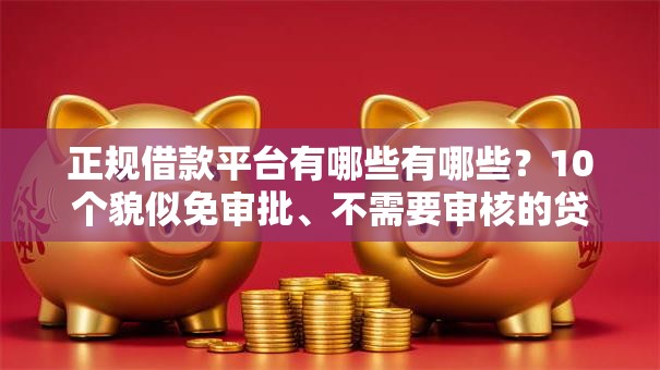 正规借款平台有哪些有哪些?10个貌似免审批、不需要审核的贷款平台合集 正规借款平台有哪些有哪些?10个貌似免审批、不需要审核的贷款平台合集