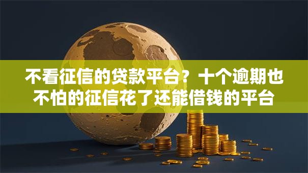 不看征信的贷款平台?十个逾期也不怕的征信花了还能借钱的平台 不看征信的贷款平台?十个逾期也不怕的征信花了还能借钱的平台
