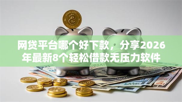 网贷平台哪个好下款，分享2026年最新8个轻松借款无压力软件