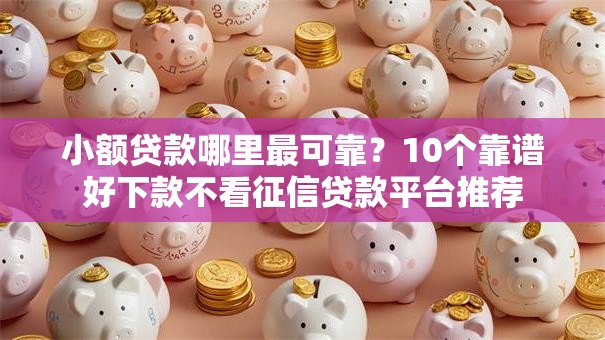小额贷款哪里最可靠?10个靠谱好下款不看征信贷款平台推荐 小额贷款哪里最可靠?10个靠谱好下款不看征信贷款平台推荐