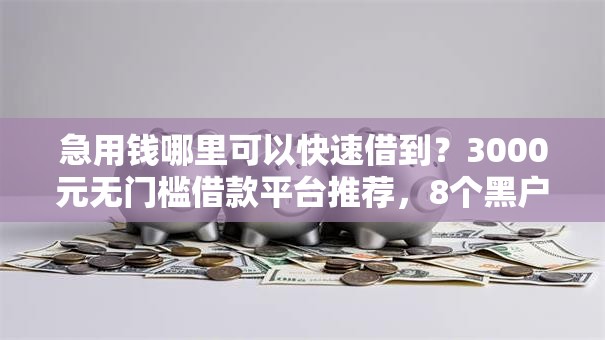 急用钱哪里可以快速借到?3000元无门槛借款平台推荐,8个黑户急需三万秒到的的软件盘点 急用钱哪里可以快速借到?3000元无门槛借款平台推荐,8个黑户急需三万秒到的的软件盘点