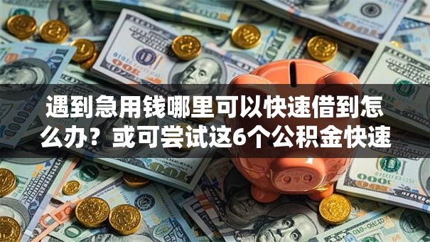 遇到急用钱哪里可以快速借到怎么办?或可尝试这6个公积金快速贷款软件 遇到急用钱哪里可以快速借到怎么办?或可尝试这6个公积金快速贷款软件