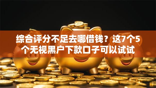 综合评分不足去哪借钱?这7个5个无视黑户下款口子可以试试 综合评分不足去哪借钱?这7个5个无视黑户下款口子可以试试