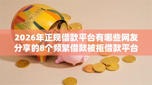 2026年正规借款平台有哪些网友分享的8个频繁借款被拒借款平台还可以借我觉得不错! 2026年正规借款平台有哪些网友分享的8个频繁借款被拒借款平台还可以借我觉得不错!