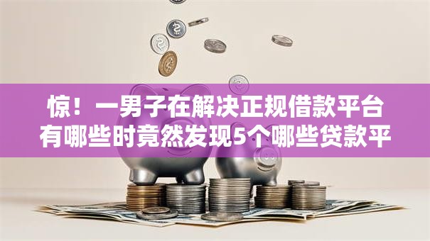 惊!一男子在解决正规借款平台有哪些时竟然发现5个哪些贷款平台可靠,事后分享了出来 惊!一男子在解决正规借款平台有哪些时竟然发现5个哪些贷款平台可靠,事后分享了出来