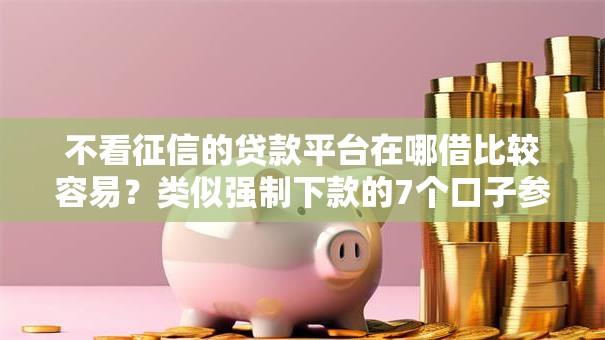 不看征信的贷款平台在哪借比较容易?类似强制下款的7个口子参考 不看征信的贷款平台在哪借比较容易?类似强制下款的7个口子参考