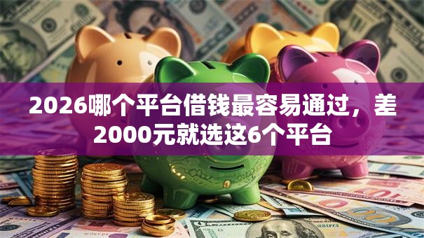 2026哪个平台借钱最容易通过,差2000元就选这6个平台 2026哪个平台借钱最容易通过,差2000元就选这6个平台