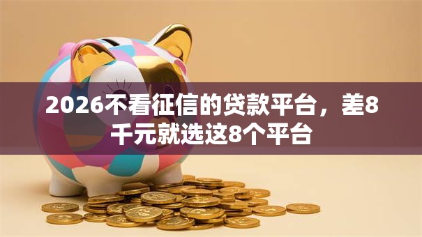 2026不看征信的贷款平台,差8千元就选这8个平台 2026不看征信的贷款平台,差8千元就选这8个平台