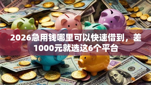 2026急用钱哪里可以快速借到,差1000元就选这6个平台 2026急用钱哪里可以快速借到,差1000元就选这6个平台