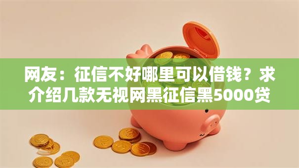 网友:征信不好哪里可以借钱?求介绍几款无视网黑征信黑5000贷款口子 网友:征信不好哪里可以借钱?求介绍几款无视网黑征信黑5000贷款口子