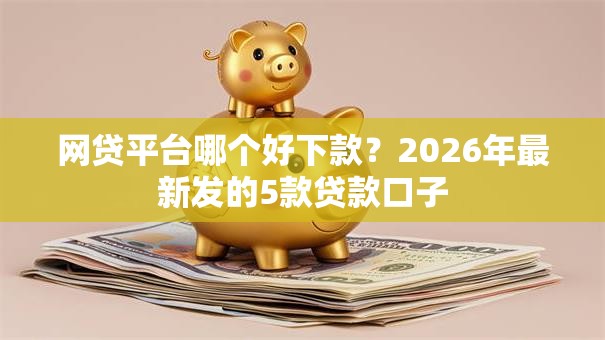 网贷平台哪个好下款?2026年最新发的5款贷款口子 网贷平台哪个好下款?2026年最新发的5款贷款口子
