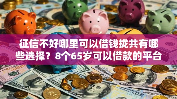 征信不好哪里可以借钱拢共有哪些选择?8个65岁可以借款的平台详解 征信不好哪里可以借钱拢共有哪些选择?8个65岁可以借款的平台详解