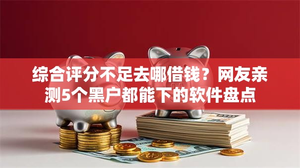 综合评分不足去哪借钱?网友亲测5个黑户都能下的软件盘点 综合评分不足去哪借钱?网友亲测5个黑户都能下的软件盘点