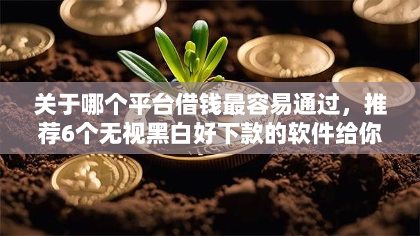 关于哪个平台借钱最容易通过,推荐6个无视黑白好下款的软件给你 关于哪个平台借钱最容易通过,推荐6个无视黑白好下款的软件给你