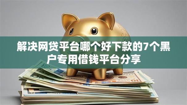 解决网贷平台哪个好下款的7个黑户专用借钱平台分享 解决网贷平台哪个好下款的7个黑户专用借钱平台分享