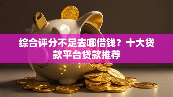 综合评分不足去哪借钱?十大贷款平台贷款推荐 综合评分不足去哪借钱?十大贷款平台贷款推荐