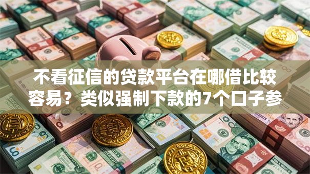 不看征信的贷款平台在哪借比较容易？类似强制下款的7个口子参考