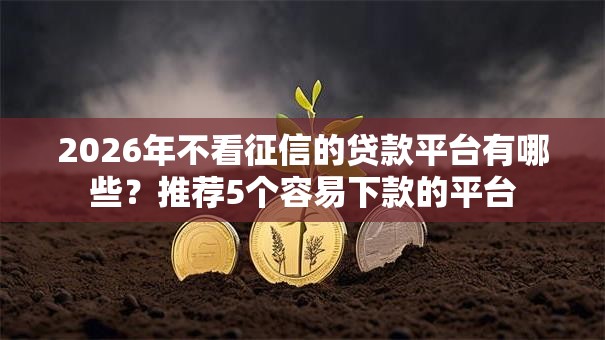 2026年不看征信的贷款平台有哪些?推荐5个容易下款的平台 2026年不看征信的贷款平台有哪些?推荐5个容易下款的平台