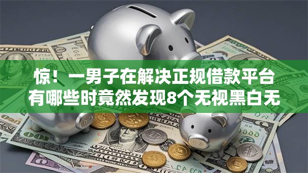 惊!一男子在解决正规借款平台有哪些时竟然发现8个无视黑白无视征信申请就下款的平台,事后分享了出来 惊!一男子在解决正规借款平台有哪些时竟然发现8个无视黑白无视征信申请就下款的平台,事后分享了出来