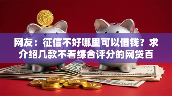网友:征信不好哪里可以借钱?求介绍几款不看综合评分的网贷百分百下款口子 网友:征信不好哪里可以借钱?求介绍几款不看综合评分的网贷百分百下款口子