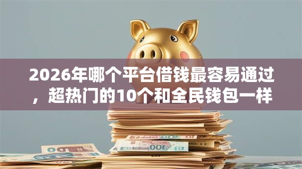 2026年哪个平台借钱最容易通过,超热门的10个和全民钱包一样好下款的软件推荐 2026年哪个平台借钱最容易通过,超热门的10个和全民钱包一样好下款的软件推荐