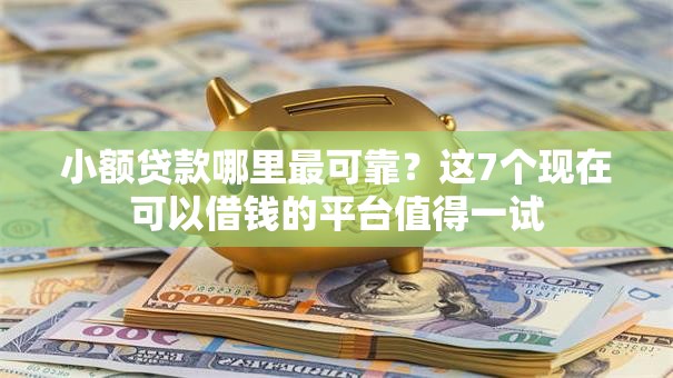 小额贷款哪里最可靠？这7个现在可以借钱的平台值得一试