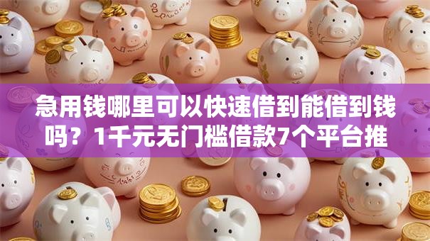 急用钱哪里可以快速借到能借到钱吗?1千元无门槛借款7个平台推荐 急用钱哪里可以快速借到能借到钱吗?1千元无门槛借款7个平台推荐