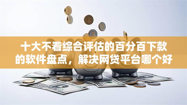 十大不看综合评估的百分百下款的软件盘点,解决网贷平台哪个好下款的问题 十大不看综合评估的百分百下款的软件盘点,解决网贷平台哪个好下款的问题