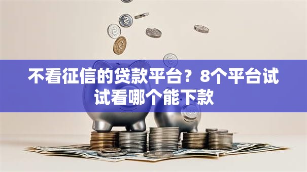 不看征信的贷款平台?8个平台试试看哪个能下款 不看征信的贷款平台?8个平台试试看哪个能下款