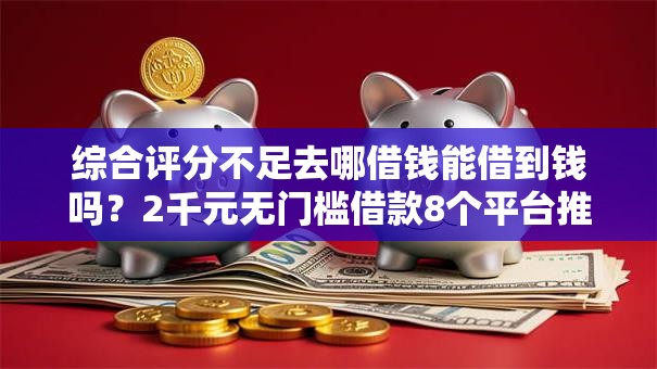 综合评分不足去哪借钱能借到钱吗?2千元无门槛借款8个平台推荐 综合评分不足去哪借钱能借到钱吗?2千元无门槛借款8个平台推荐