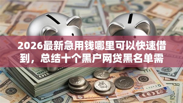 2026最新急用钱哪里可以快速借到,总结十个黑户网贷黑名单需要2万能借款平台! 2026最新急用钱哪里可以快速借到,总结十个黑户网贷黑名单需要2万能借款平台!