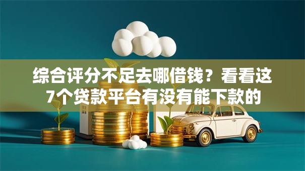 综合评分不足去哪借钱?看看这7个贷款平台有没有能下款的 综合评分不足去哪借钱?看看这7个贷款平台有没有能下款的